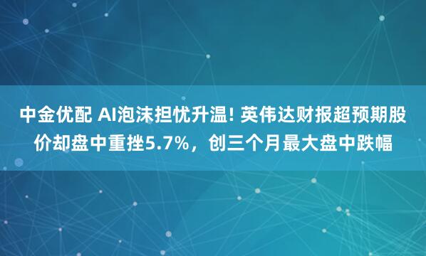 中金优配 AI泡沫担忧升温! 英伟达财报超预期股价却盘中重挫5.7%，创三个月最大盘中跌幅