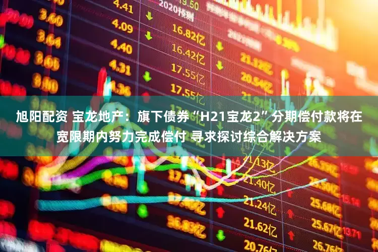 旭阳配资 宝龙地产：旗下债券“H21宝龙2”分期偿付款将在宽限期内努力完成偿付 寻求探讨综合解决方案