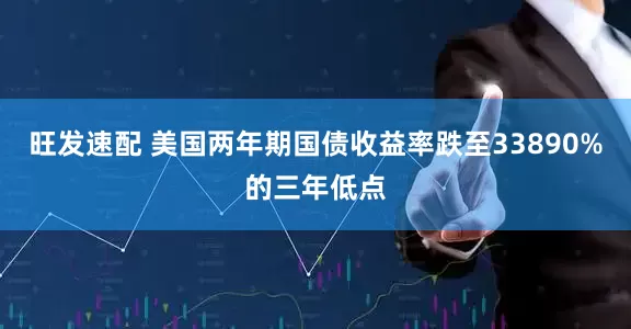旺发速配 美国两年期国债收益率跌至33890%的三年低点