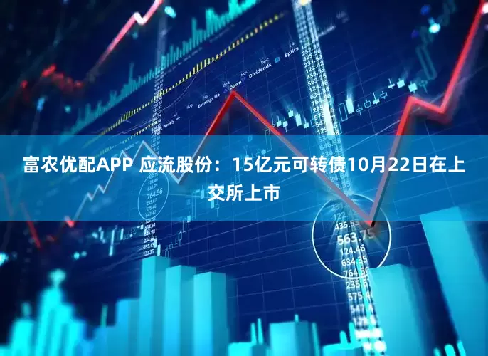 富农优配APP 应流股份：15亿元可转债10月22日在上交所上市