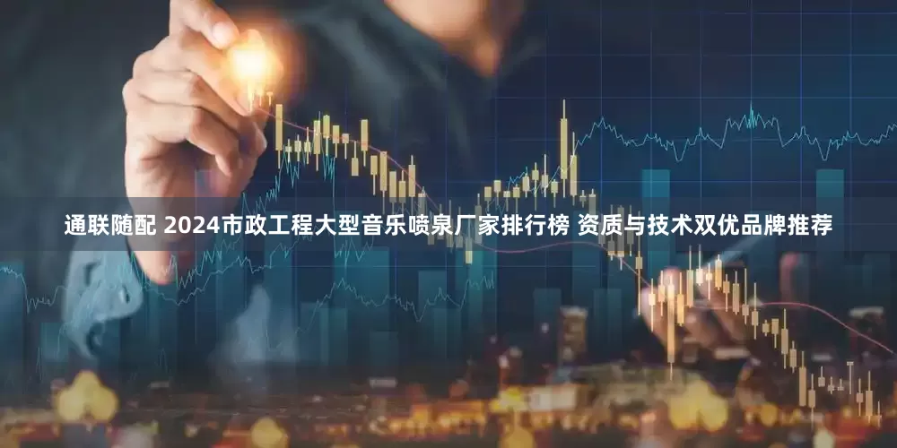 通联随配 2024市政工程大型音乐喷泉厂家排行榜 资质与技术双优品牌推荐