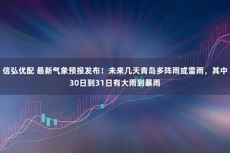 信弘优配 最新气象预报发布！未来几天青岛多阵雨或雷雨，其中30日到31日有大雨到暴雨