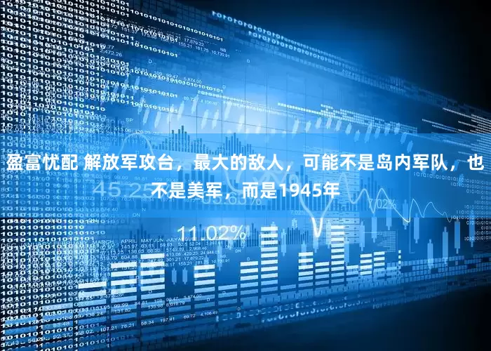 盈富忧配 解放军攻台，最大的敌人，可能不是岛内军队，也不是美军，而是1945年