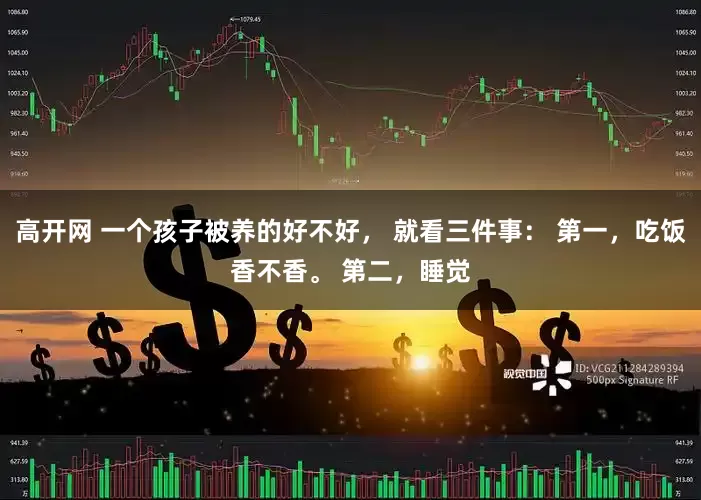 高开网 一个孩子被养的好不好， 就看三件事： 第一，吃饭香不香。 第二，睡觉