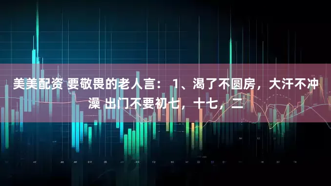 美美配资 要敬畏的老人言： 1、渴了不圆房，大汗不冲澡 出门不要初七，十七，二