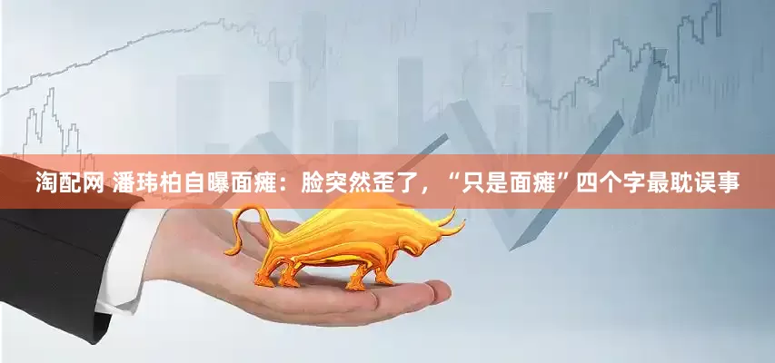 淘配网 潘玮柏自曝面瘫：脸突然歪了，“只是面瘫”四个字最耽误事