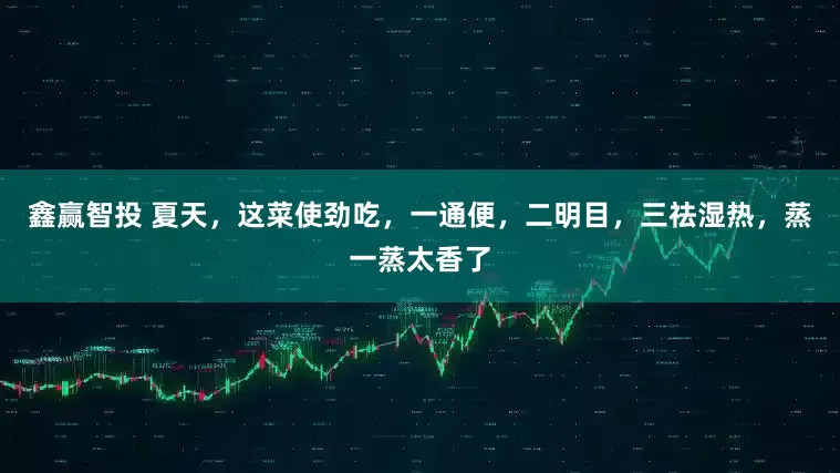 鑫赢智投 夏天，这菜使劲吃，一通便，二明目，三祛湿热，蒸一蒸太香了