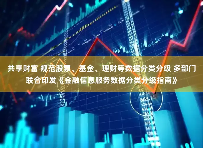 共享财富 规范股票、基金、理财等数据分类分级 多部门联合印发《金融信息服务数据分类分级指南》
