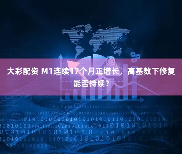 大彩配资 M1连续17个月正增长，高基数下修复能否持续？