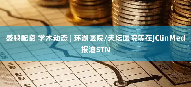 盛鹏配资 学术动态 | 环湖医院/天坛医院等在JClinMed报道STN
